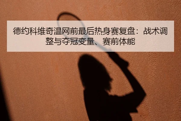 德约科维奇温网前最后热身赛复盘：战术调整与夺冠变量、赛前体能
