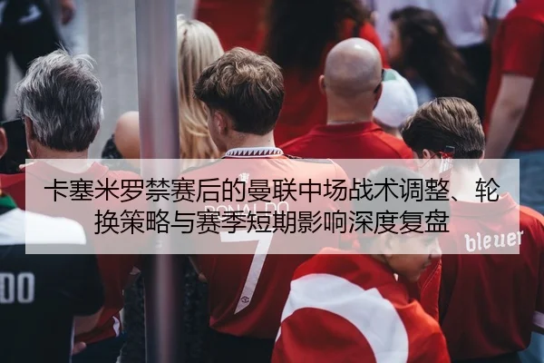 卡塞米罗禁赛后的曼联中场战术调整、轮换策略与赛季短期影响深度复盘