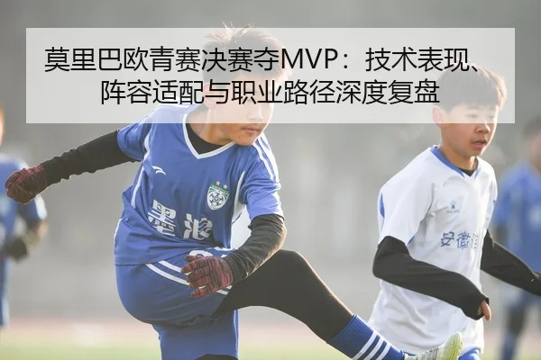 莫里巴欧青赛决赛夺MVP：技术表现、阵容适配与职业路径深度复盘