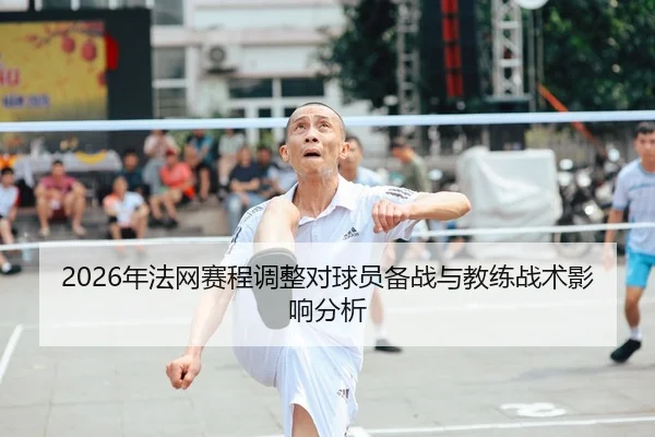 2026年法网赛程调整对球员备战与教练战术影响分析